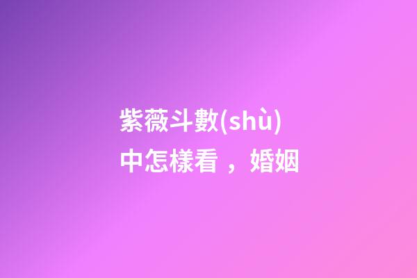 紫薇斗數(shù)中怎樣看，婚姻